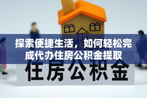 盐湖探索便捷生活，如何轻松完成代办住房公积金提取