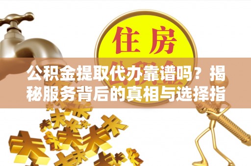 盐湖公积金提取代办靠谱吗？揭秘服务背后的真相与选择指南