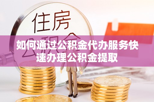 盐湖如何通过公积金代办服务快速办理公积金提取