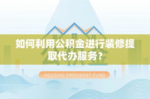 盐湖如何利用公积金进行装修提取代办服务？