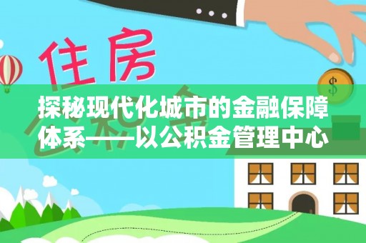 盐湖探秘现代化城市的金融保障体系——以公积金管理中心为核心的民生服务