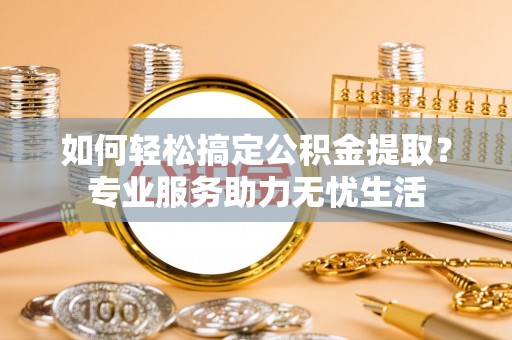 盐湖如何轻松搞定公积金提取？专业服务助力无忧生活