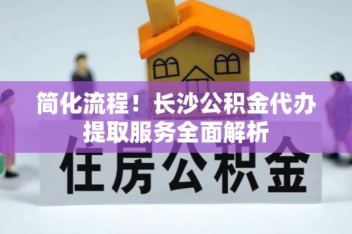 盐湖简化流程！长沙公积金代办提取服务全面解析
