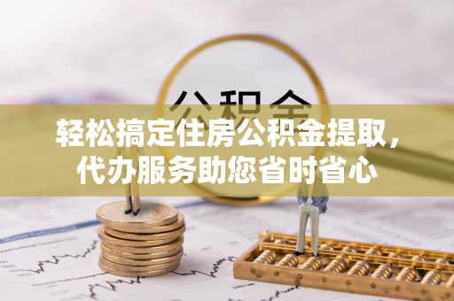 盐湖轻松搞定住房公积金提取，代办服务助您省时省心
