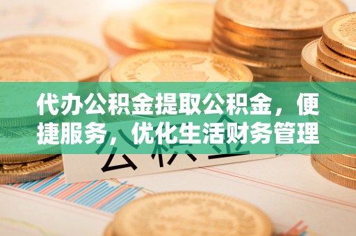 盐湖代办公积金提取公积金，便捷服务，优化生活财务管理