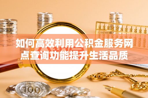 盐湖如何高效利用公积金服务网点查询功能提升生活品质