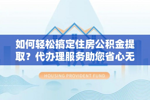 盐湖如何轻松搞定住房公积金提取？代办理服务助您省心无忧