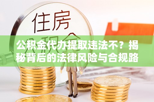 盐湖公积金代办提取违法不？揭秘背后的法律风险与合规路径