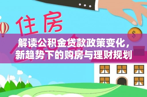 盐湖解读公积金贷款政策变化，新趋势下的购房与理财规划