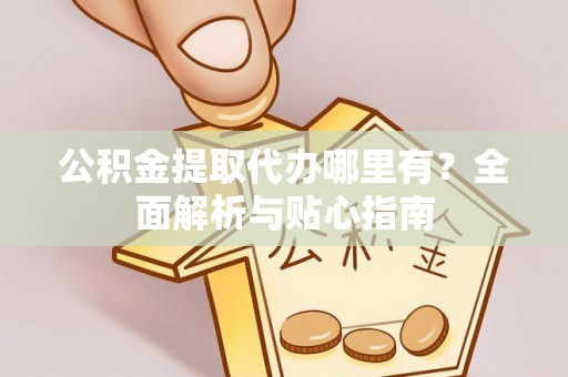 盐湖公积金提取代办哪里有？全面解析与贴心指南