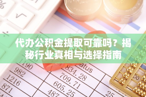 盐湖代办公积金提取可靠吗？揭秘行业真相与选择指南