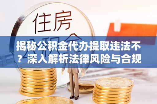 盐湖揭秘公积金代办提取违法不？深入解析法律风险与合规途径