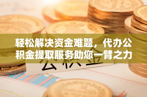 盐湖轻松解决资金难题，代办公积金提取服务助您一臂之力