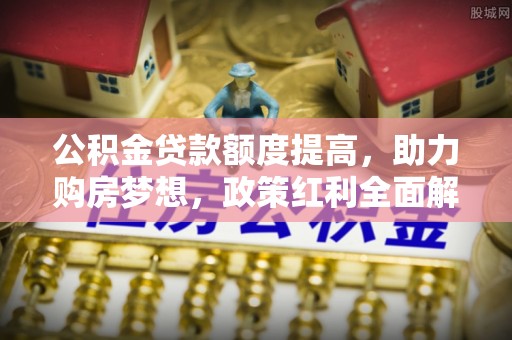 盐湖公积金贷款额度提高，助力购房梦想，政策红利全面解析