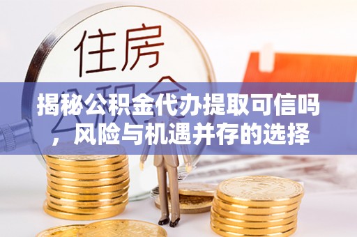 盐湖揭秘公积金代办提取可信吗，风险与机遇并存的选择