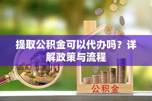 盐湖提取公积金可以代办吗？详解政策与流程