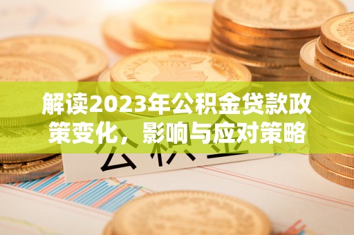 盐湖解读2023年公积金贷款政策变化，影响与应对策略