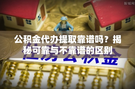 盐湖公积金代办提取靠谱吗？揭秘可靠与不靠谱的区别