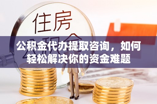 盐湖公积金代办提取咨询，如何轻松解决你的资金难题