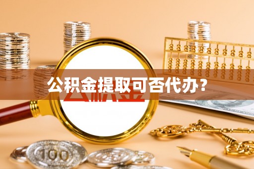 盐湖公积金提取可否代办？