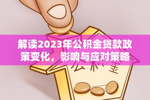 盐湖解读2023年公积金贷款政策变化，影响与应对策略
