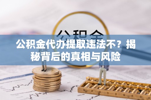 盐湖公积金代办提取违法不？揭秘背后的真相与风险