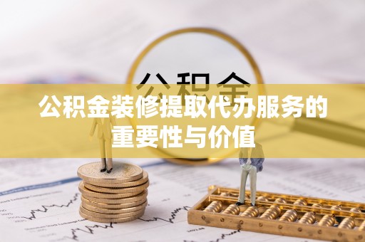 盐湖公积金装修提取代办服务的重要性与价值