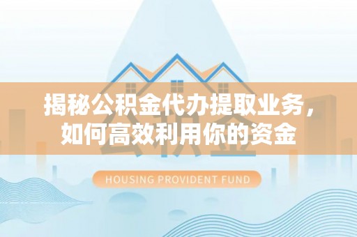 盐湖揭秘公积金代办提取业务，如何高效利用你的资金