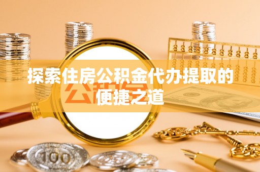 盐湖探索住房公积金代办提取的便捷之道