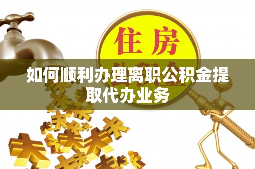 盐湖如何顺利办理离职公积金提取代办业务