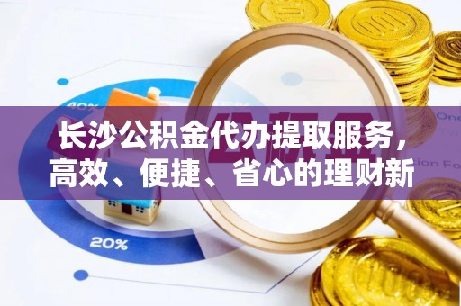 盐湖长沙公积金代办提取服务，高效、便捷、省心的理财新选择