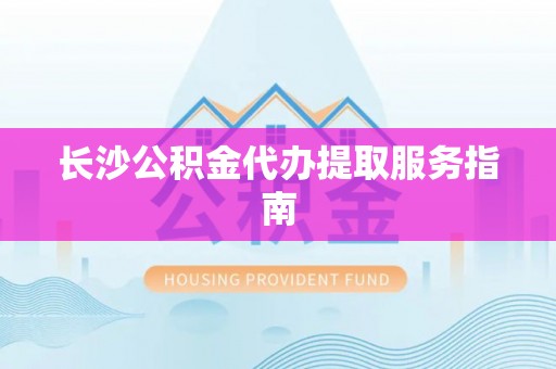 盐湖长沙公积金代办提取服务指南