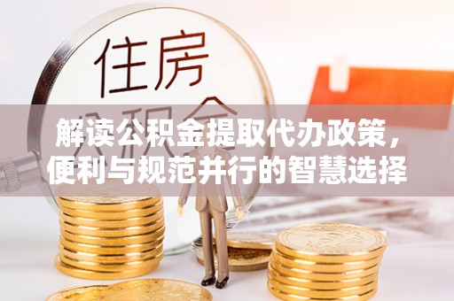 盐湖解读公积金提取代办政策，便利与规范并行的智慧选择