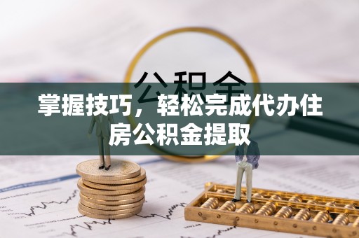 盐湖掌握技巧，轻松完成代办住房公积金提取