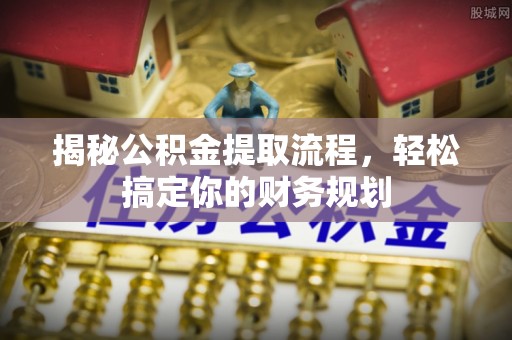 盐湖揭秘公积金提取流程，轻松搞定你的财务规划