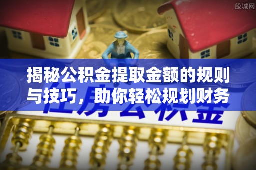 盐湖揭秘公积金提取金额的规则与技巧，助你轻松规划财务未来