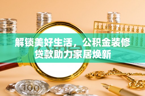 盐湖解锁美好生活，公积金装修贷款助力家居焕新