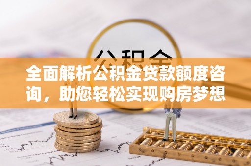盐湖全面解析公积金贷款额度咨询，助您轻松实现购房梦想