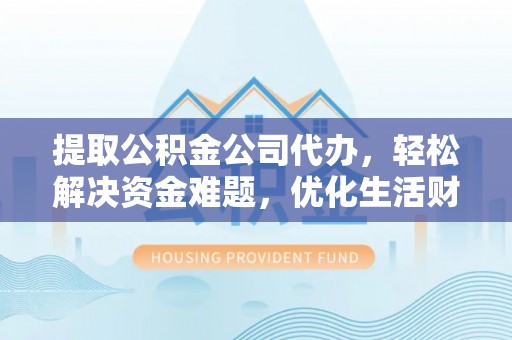 盐湖提取公积金公司代办，轻松解决资金难题，优化生活财务管理
