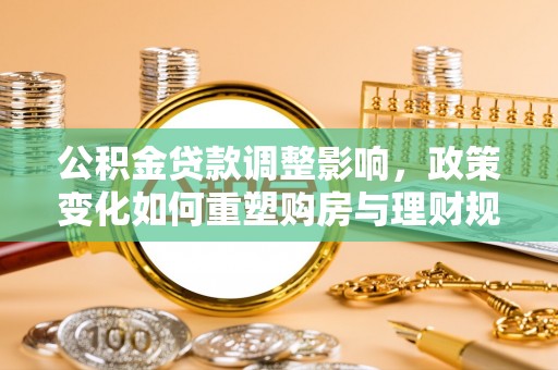 盐湖公积金贷款调整影响，政策变化如何重塑购房与理财规划