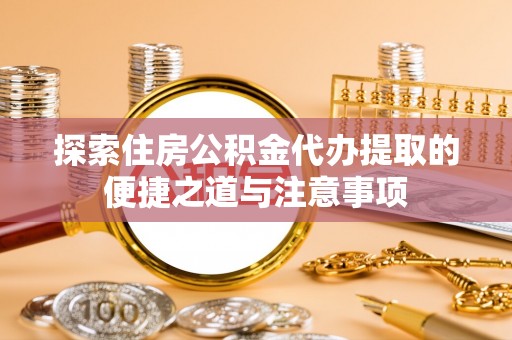 盐湖探索住房公积金代办提取的便捷之道与注意事项