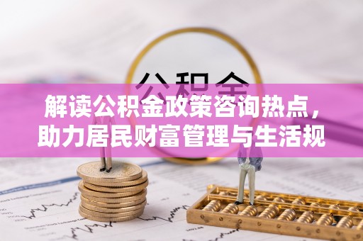 盐湖解读公积金政策咨询热点，助力居民财富管理与生活规划