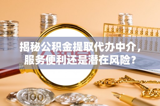 盐湖揭秘公积金提取代办中介，服务便利还是潜在风险？