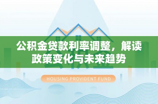 盐湖公积金贷款利率调整，解读政策变化与未来趋势