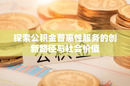 盐湖探索公积金普惠性服务的创新路径与社会价值