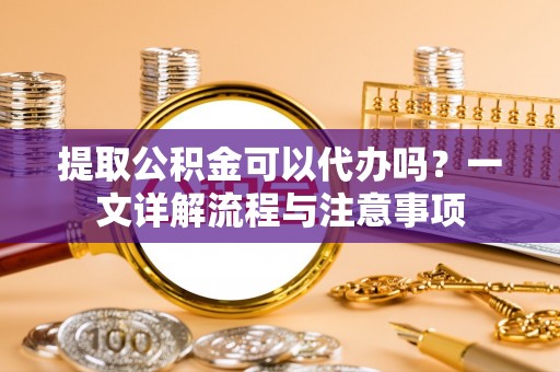 盐湖提取公积金可以代办吗？一文详解流程与注意事项
