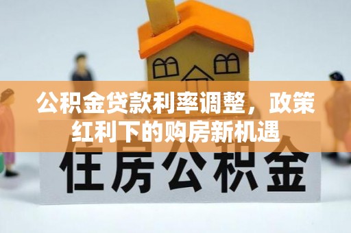 盐湖公积金贷款利率调整，政策红利下的购房新机遇