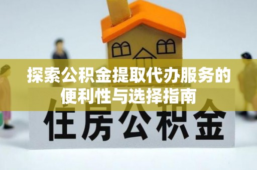 盐湖探索公积金提取代办服务的便利性与选择指南