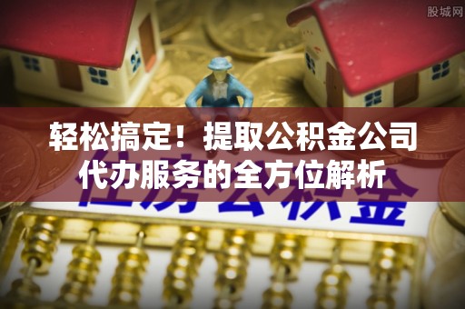 盐湖轻松搞定！提取公积金公司代办服务的全方位解析