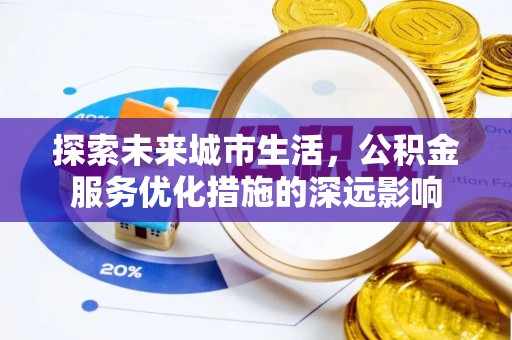 盐湖探索未来城市生活，公积金服务优化措施的深远影响